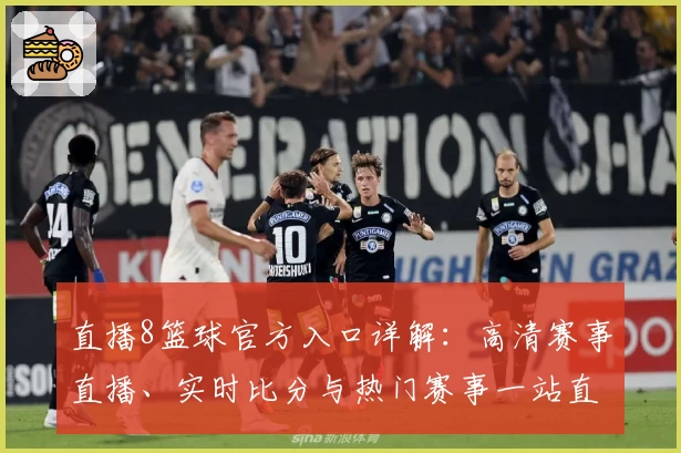 直播8篮球官方入口详解：高清赛事直播、实时比分与热门赛事一站直达