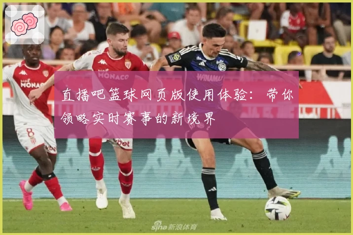 直播吧篮球网页版使用体验:带你领略实时赛事的新境界