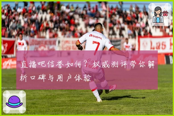 直播吧信誉如何？权威测评带你解析口碑与用户体验