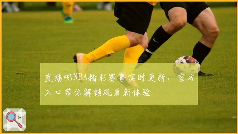 直播吧NBA精彩赛事实时更新，官方入口带你解锁观看新体验