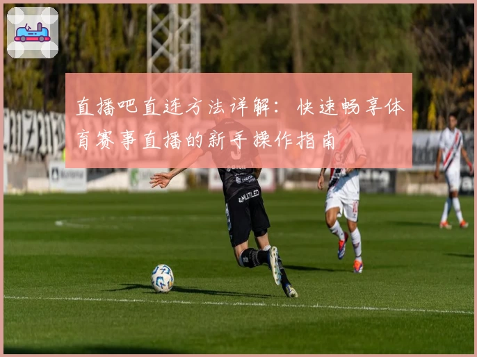 直播吧直连方法详解:快速畅享体育赛事直播的新手操作指南