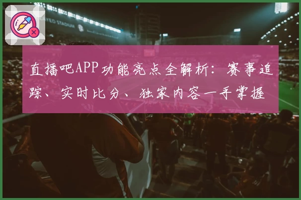 直播吧APP功能亮点全解析：赛事追踪、实时比分、独家内容一手掌握
