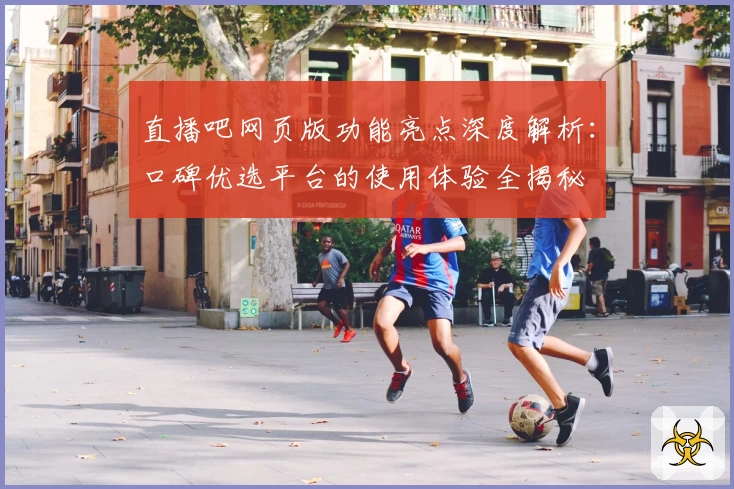直播吧网页版功能亮点深度解析:口碑优选平台的使用体验全揭秘