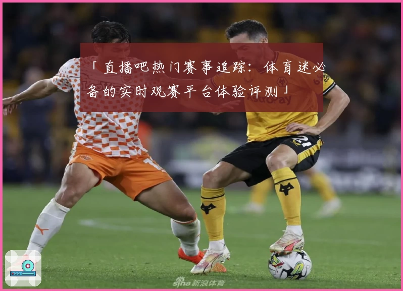 「直播吧热门赛事追踪:体育迷必备的实时观赛平台体验评测」