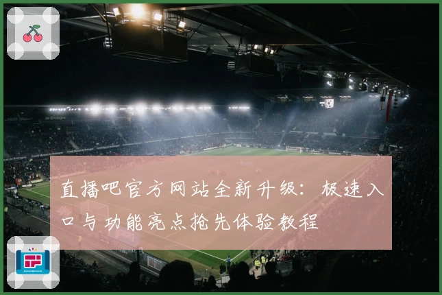 直播吧官方网站全新升级：极速入口与功能亮点抢先体验教程