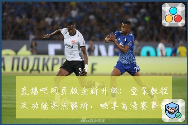 直播吧网页版全新升级：登录教程及功能亮点解析，畅享高清赛事体验