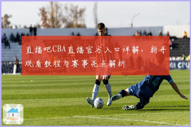 直播吧CBA直播官方入口详解，新手观看教程与赛事亮点解析