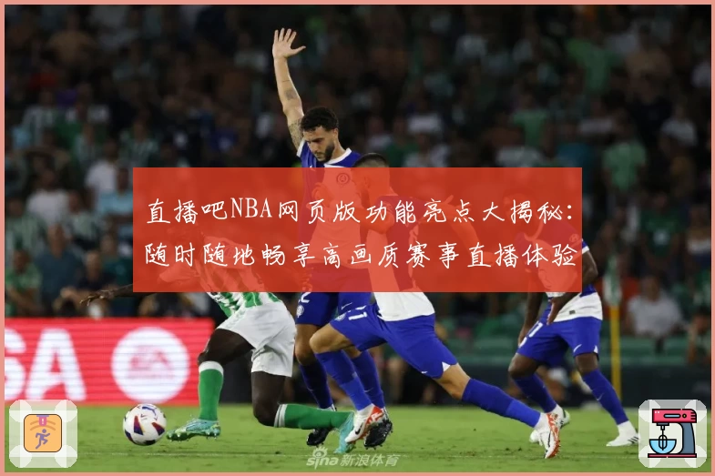 直播吧NBA网页版功能亮点大揭秘：随时随地畅享高画质赛事直播体验