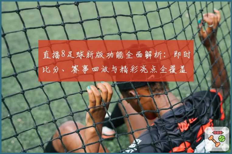 直播8足球新版功能全面解析：即时比分、赛事回放与精彩亮点全覆盖