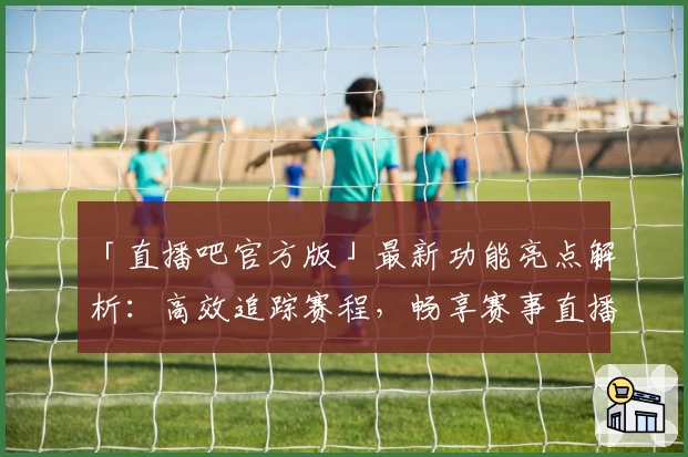 「直播吧官方版」最新功能亮点解析:高效追踪赛程,畅享赛事直播新体验
