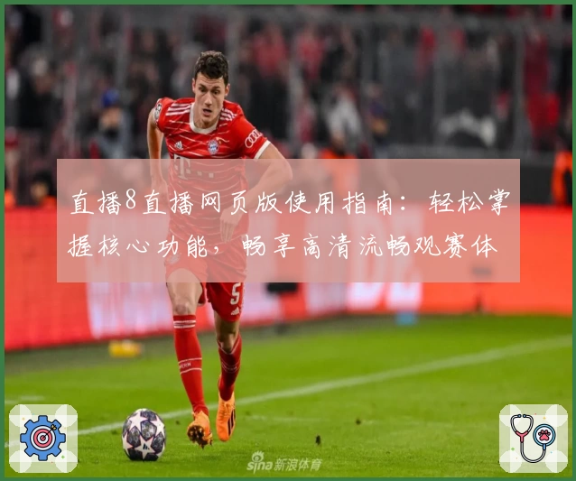直播8直播网页版使用指南:轻松掌握核心功能,畅享高清流畅观赛体验