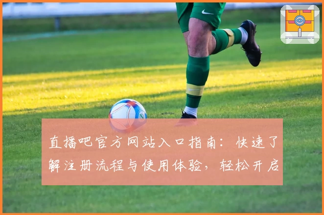 直播吧官方网站入口指南：快速了解注册流程与使用体验，轻松开启你的赛事观赛之旅