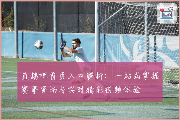 直播吧首页入口解析：一站式掌握赛事资讯与实时精彩视频体验