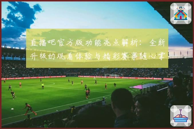 直播吧官方版功能亮点解析:全新升级的观看体验与精彩赛事随心掌控