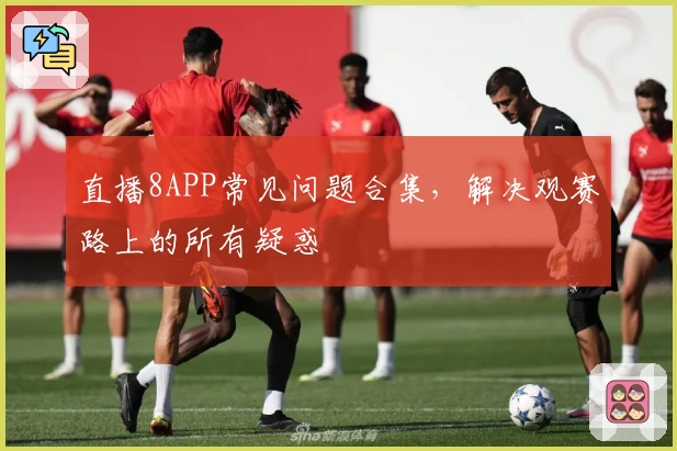 直播8APP常见问题合集，解决观赛路上的所有疑惑