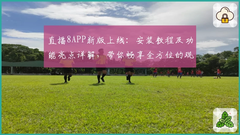 直播8APP新版上线:安装教程及功能亮点详解,带你畅享全方位的观看体验