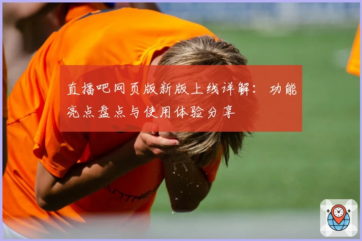 直播吧网页版新版上线详解：功能亮点盘点与使用体验分享