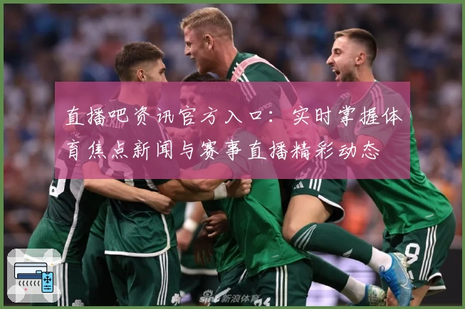 直播吧资讯官方入口:实时掌握体育焦点新闻与赛事直播精彩动态