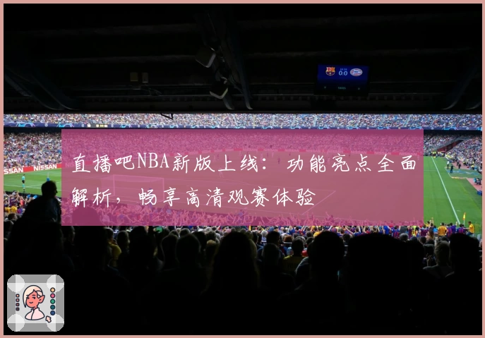 直播吧NBA新版上线：功能亮点全面解析，畅享高清观赛体验