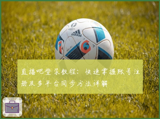 直播吧登录教程：快速掌握账号注册及多平台同步方法详解
