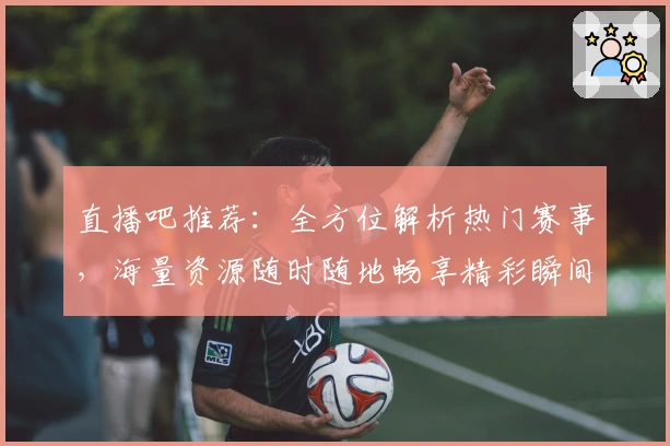 直播吧推荐：全方位解析热门赛事，海量资源随时随地畅享精彩瞬间