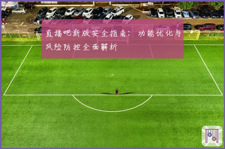 直播吧新版安全指南:功能优化与风险防控全面解析