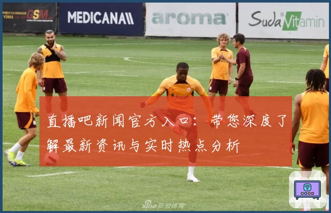 直播吧新闻官方入口：带您深度了解最新资讯与实时热点分析