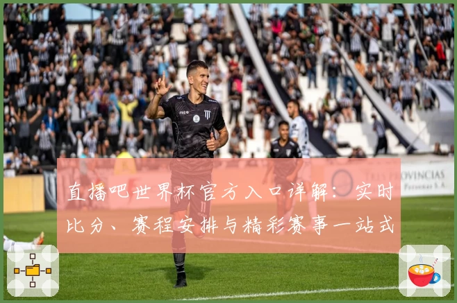 直播吧世界杯官方入口详解：实时比分、赛程安排与精彩赛事一站式体验