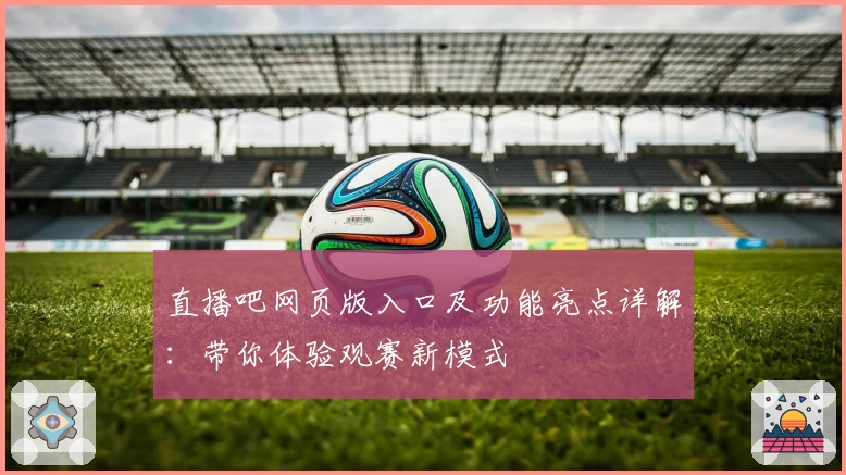 直播吧网页版入口及功能亮点详解：带你体验观赛新模式
