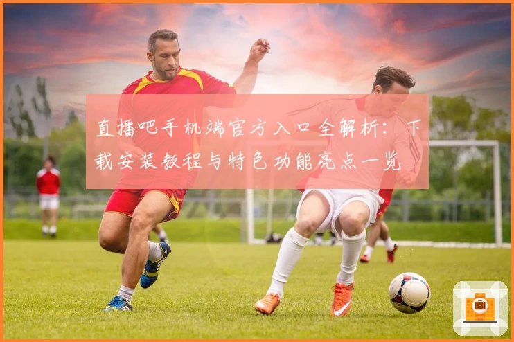 直播吧手机端官方入口全解析：下载安装教程与特色功能亮点一览